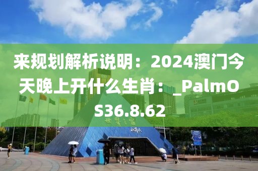 來(lái)規(guī)劃解析說(shuō)明：2024澳門今天晚上開什么生肖：_PalmOS36.8.62