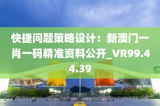 快捷問題策略設(shè)計(jì)：新澳門一肖一碼精準(zhǔn)資料公開_VR99.44.39