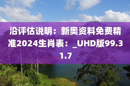 沿評(píng)估說(shuō)明：新奧資料免費(fèi)精準(zhǔn)2024生肖表：_UHD版99.31.7