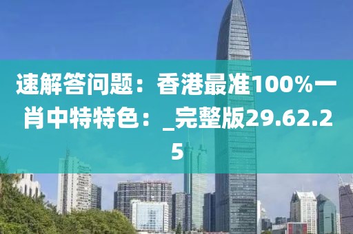 速解答問題：香港最準100%一肖中特特色：_完整版29.62.25