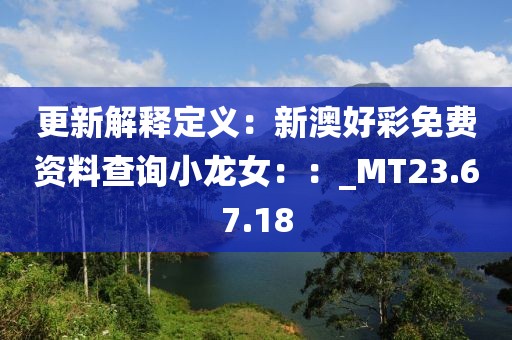 更新解釋定義：新澳好彩免費(fèi)資料查詢小龍女：：_MT23.67.18