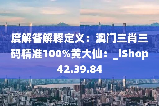 度解答解釋定義：澳門三肖三碼精準100%黃大仙：_iShop42.39.84