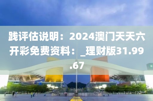 踐評(píng)估說(shuō)明：2024澳門天天六開(kāi)彩免費(fèi)資料：_理財(cái)版31.99.67