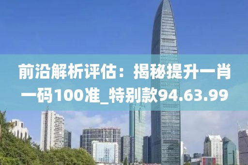 前沿解析評估：揭秘提升一肖一碼100準(zhǔn)_特別款94.63.99