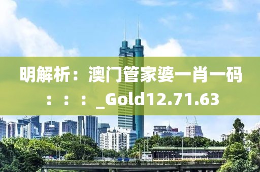 明解析：澳門管家婆一肖一碼：：：_Gold12.71.63