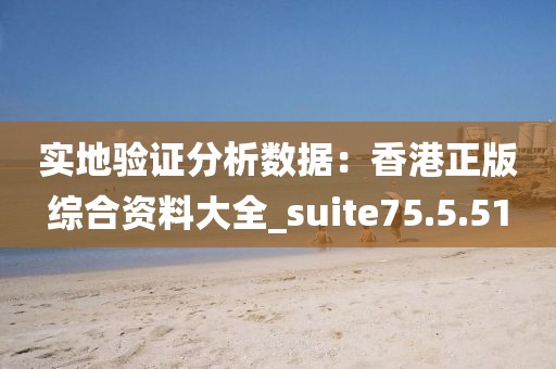 實(shí)地驗(yàn)證分析數(shù)據(jù)：香港正版綜合資料大全_suite75.5.51