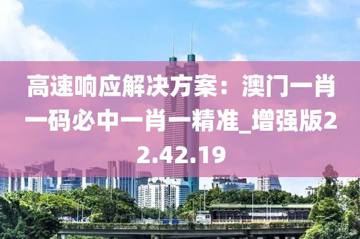 高速響應(yīng)解決方案：澳門一肖一碼必中一肖一精準(zhǔn)_增強(qiáng)版22.42.19