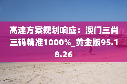 高速方案規(guī)劃響應(yīng)：澳門三肖三碼精準(zhǔn)1000%_黃金版95.18.26