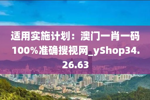 適用實(shí)施計(jì)劃：澳門一肖一碼100%準(zhǔn)確搜視網(wǎng)_yShop34.26.63