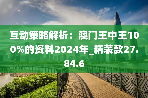 互動(dòng)策略解析：澳門王中王100%的資料2024年_精裝款27.84.6