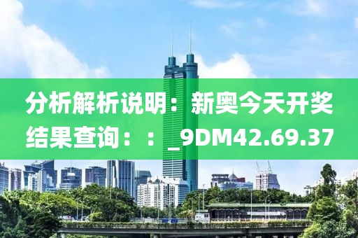 分析解析說明：新奧今天開獎結(jié)果查詢：：_9DM42.69.37