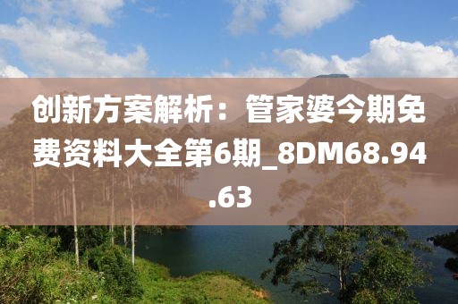 創(chuàng)新方案解析：管家婆今期免費資料大全第6期_8DM68.94.63