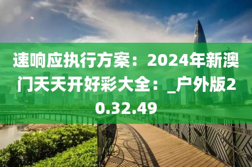 速響應(yīng)執(zhí)行方案：2024年新澳門天天開好彩大全：_戶外版20.32.49