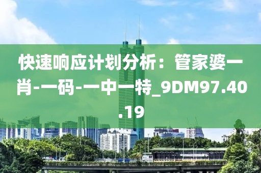 快速響應計劃分析：管家婆一肖-一碼-一中一特_9DM97.40.19