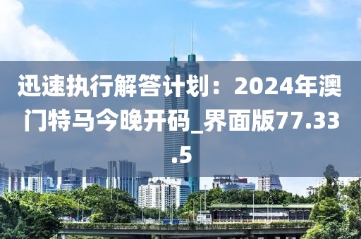 迅速執(zhí)行解答計(jì)劃：2024年澳門特馬今晚開碼_界面版77.33.5