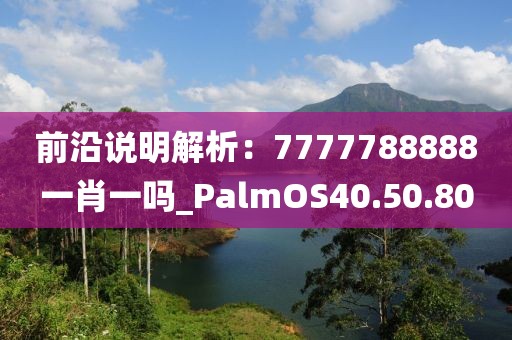 前沿說(shuō)明解析：7777788888一肖一嗎_PalmOS40.50.80