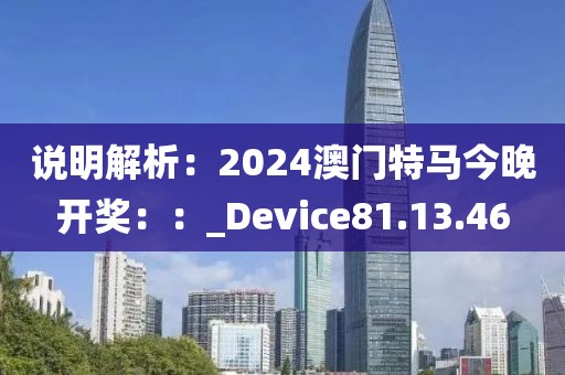 說明解析：2024澳門特馬今晚開獎：：_Device81.13.46