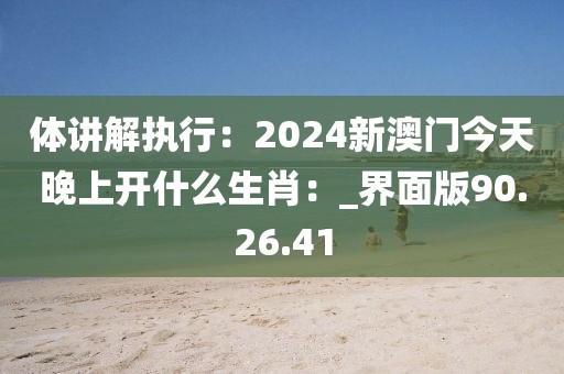 體講解執(zhí)行：2024新澳門今天晚上開什么生肖：_界面版90.26.41