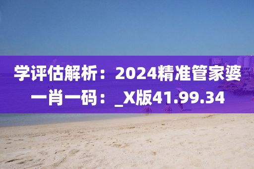 學評估解析：2024精準管家婆一肖一碼：_X版41.99.34