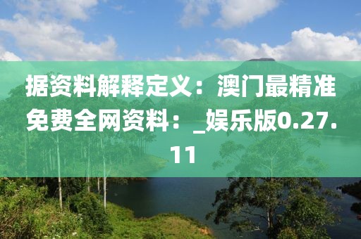 據(jù)資料解釋定義：澳門最精準(zhǔn)免費(fèi)全網(wǎng)資料：_娛樂版0.27.11