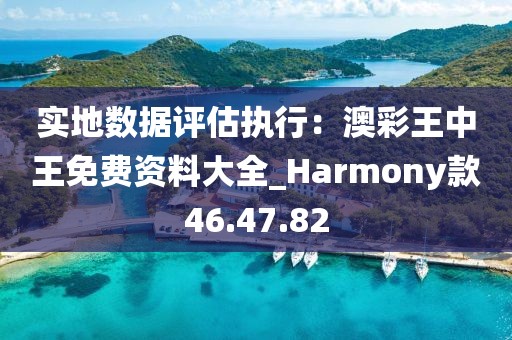 實地數(shù)據(jù)評估執(zhí)行：澳彩王中王免費資料大全_Harmony款46.47.82