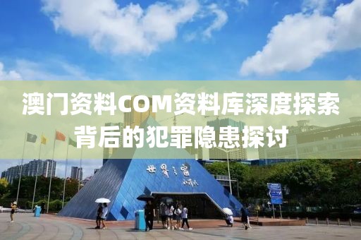 澳門資料COM資料庫深度探索背后的犯罪隱患探討