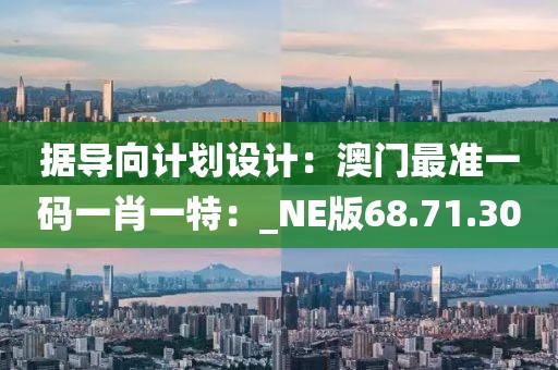 據(jù)導向計劃設計：澳門最準一碼一肖一特：_NE版68.71.30