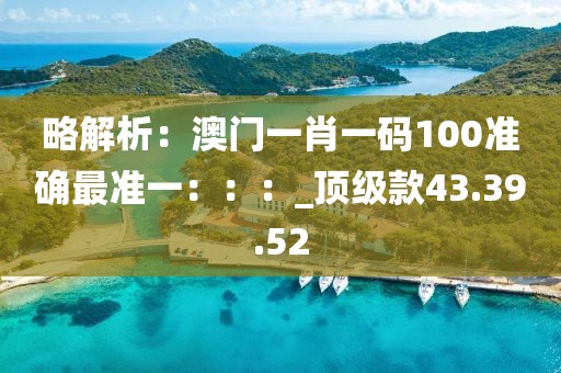 略解析：澳門一肖一碼100準確最準一：：：_頂級款43.39.52