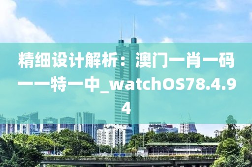 精細(xì)設(shè)計(jì)解析：澳門一肖一碼一一特一中_watchOS78.4.94