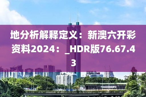 地分析解釋定義：新澳六開彩資料2024：_HDR版76.67.43