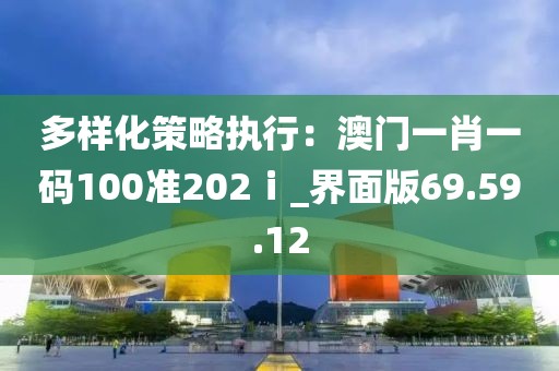 多樣化策略執(zhí)行：澳門(mén)一肖一碼100準(zhǔn)202ⅰ_界面版69.59.12