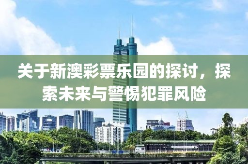 關(guān)于新澳彩票樂園的探討，探索未來與警惕犯罪風(fēng)險(xiǎn)