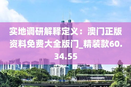 實(shí)地調(diào)研解釋定義：澳門正版資料免費(fèi)大全版門_精裝款60.34.55