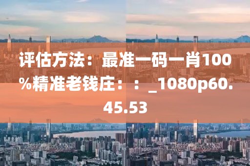 評估方法：最準(zhǔn)一碼一肖100%精準(zhǔn)老錢莊：：_1080p60.45.53