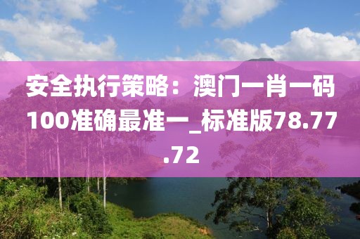 安全執(zhí)行策略：澳門(mén)一肖一碼100準(zhǔn)確最準(zhǔn)一_標(biāo)準(zhǔn)版78.77.72