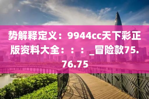 勢解釋定義：9944cc天下彩正版資料大全：：：_冒險(xiǎn)款75.76.75