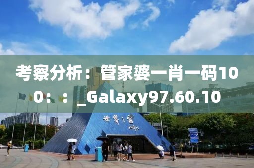 考察分析：管家婆一肖一碼100：：_Galaxy97.60.10