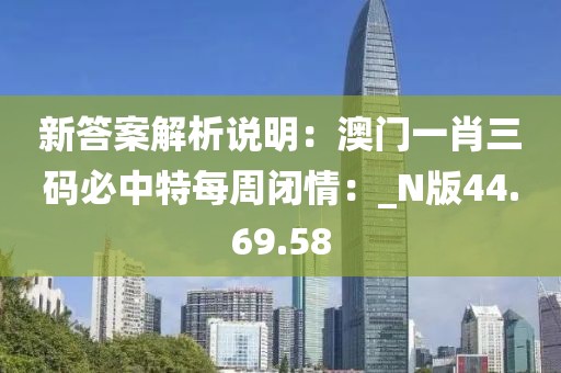 新答案解析說明：澳門一肖三碼必中特每周閉情：_N版44.69.58