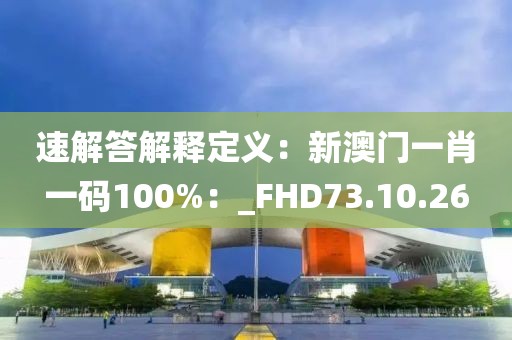 速解答解釋定義：新澳門一肖一碼100%：_FHD73.10.26