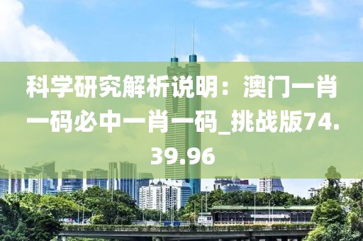 科學(xué)研究解析說(shuō)明：澳門(mén)一肖一碼必中一肖一碼_挑戰(zhàn)版74.39.96