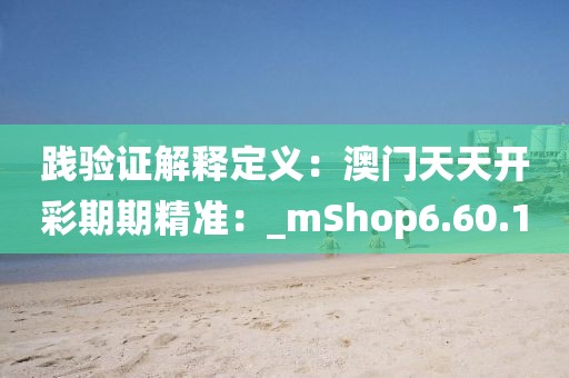 踐驗(yàn)證解釋定義：澳門(mén)天天開(kāi)彩期期精準(zhǔn)：_mShop6.60.1