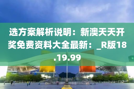 選方案解析說明：新澳天天開獎免費資料大全最新：_R版18.19.99