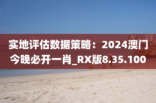 實地評估數(shù)據(jù)策略：2024澳門今晚必開一肖_RX版8.35.100