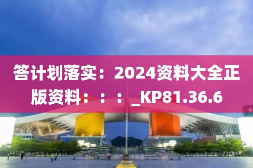 答計劃落實：2024資料大全正版資料：：：_KP81.36.6