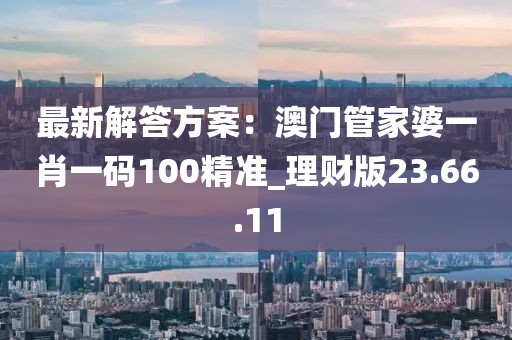 最新解答方案：澳門管家婆一肖一碼100精準_理財版23.66.11