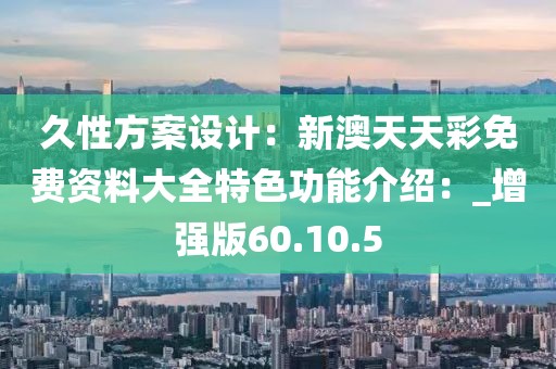 久性方案設(shè)計(jì)：新澳天天彩免費(fèi)資料大全特色功能介紹：_增強(qiáng)版60.10.5