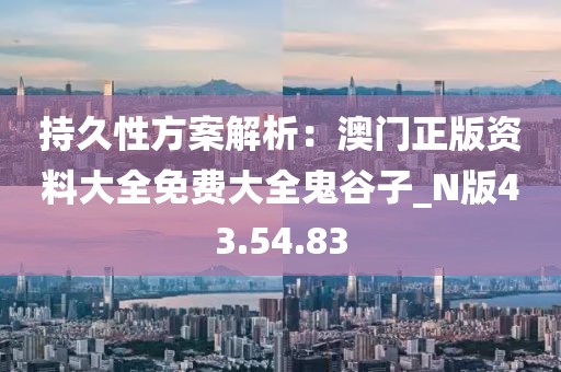 持久性方案解析：澳門正版資料大全免費(fèi)大全鬼谷子_N版43.54.83