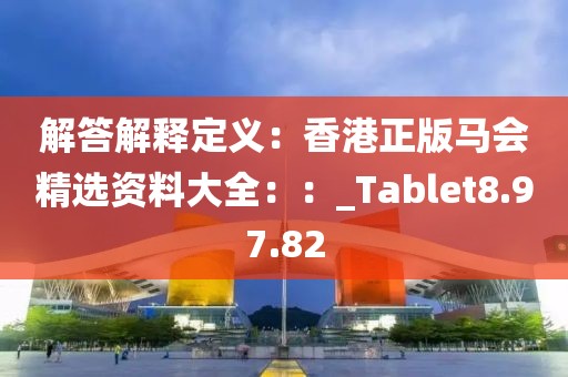 解答解釋定義：香港正版馬會(huì)精選資料大全：：_Tablet8.97.82