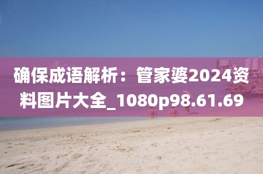 確保成語解析：管家婆2024資料圖片大全_1080p98.61.69