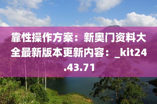 靠性操作方案：新奧門資料大全最新版本更新內(nèi)容：_kit24.43.71